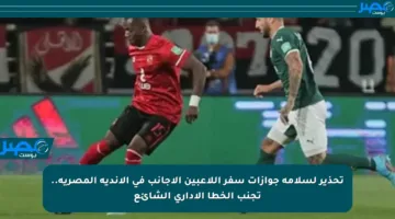 تحذير لسلامة جوازات سفر اللاعبين الأجانب في الأندية المصرية.. تجنب الخطأ الإداري الشائع